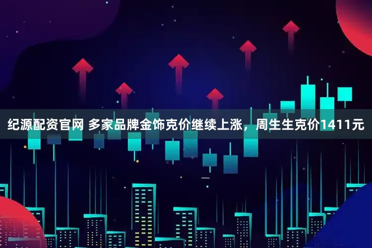 纪源配资官网 多家品牌金饰克价继续上涨，周生生克价1411元