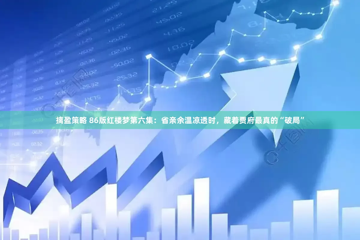摛盈策略 86版红楼梦第六集：省亲余温凉透时，藏着贾府最真的“破局”