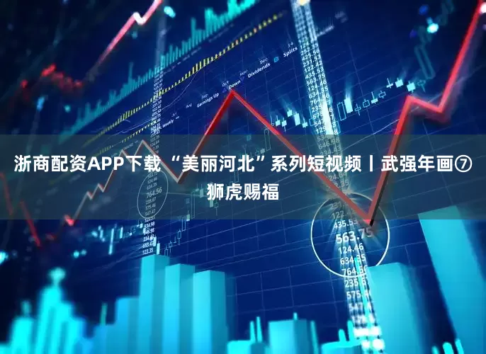 浙商配资APP下载 “美丽河北”系列短视频丨武强年画⑦狮虎赐福