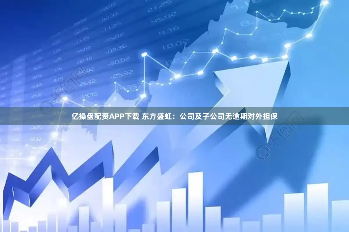 亿操盘配资APP下载 东方盛虹：公司及子公司无逾期对外担保