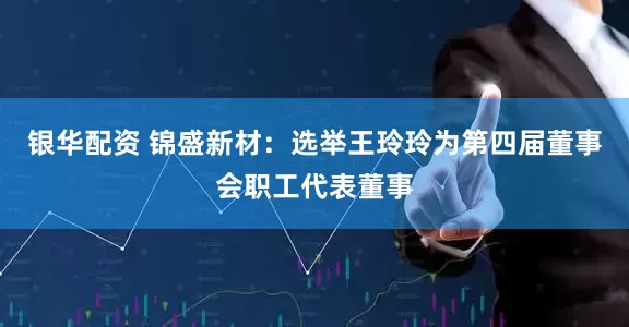 银华配资 锦盛新材：选举王玲玲为第四届董事会职工代表董事