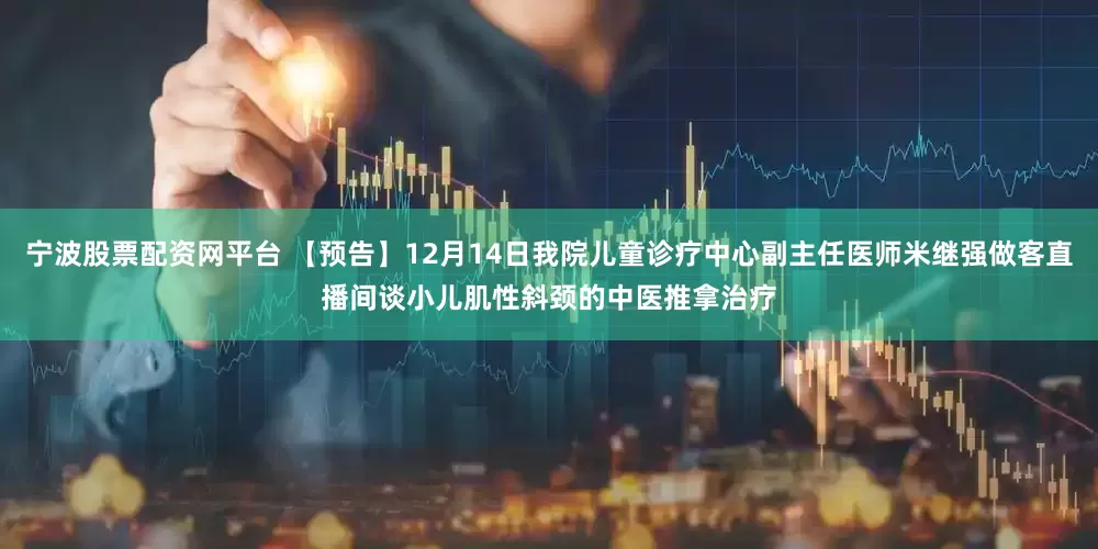 宁波股票配资网平台 【预告】12月14日我院儿童诊疗中心副主任医师米继强做客直播间谈小儿肌性斜颈的中医推拿治疗