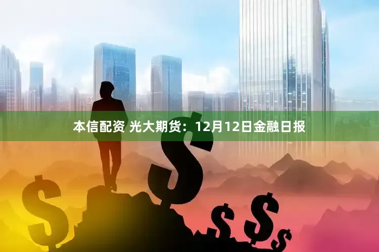 本信配资 光大期货：12月12日金融日报