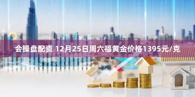 会操盘配资 12月25日周六福黄金价格1395元/克