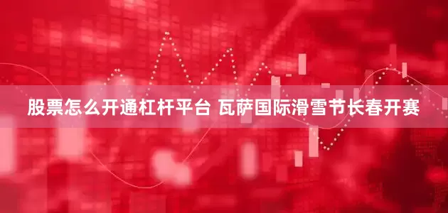 股票怎么开通杠杆平台 瓦萨国际滑雪节长春开赛