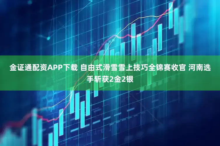 金证通配资APP下载 自由式滑雪雪上技巧全锦赛收官 河南选手斩获2金2银