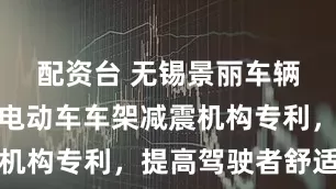 配资台 无锡景丽车辆配件取得电动车车架减震机构专利，提高驾驶者舒适性