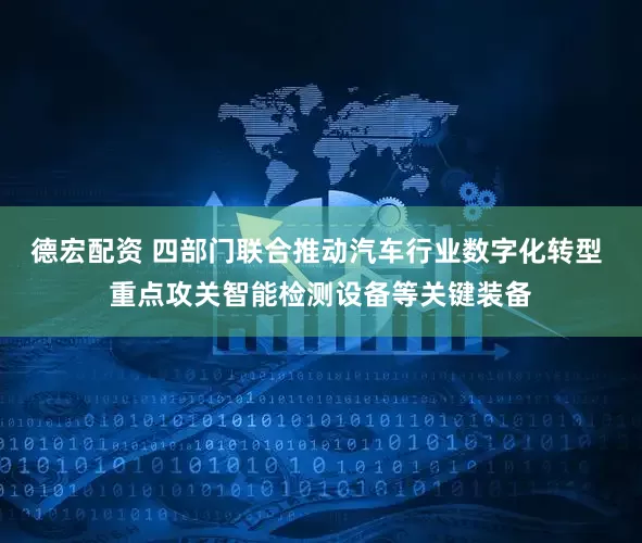 德宏配资 四部门联合推动汽车行业数字化转型 重点攻关智能检测设备等关键装备