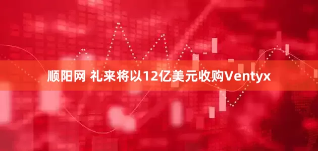 顺阳网 礼来将以12亿美元收购Ventyx