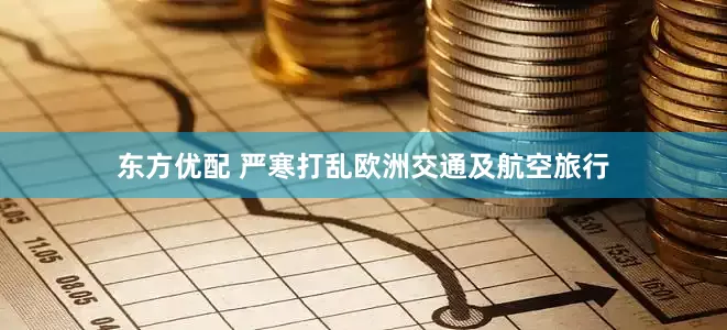 东方优配 严寒打乱欧洲交通及航空旅行