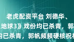 老虎配资平台 刘德华、沈腾《流浪地球3》戏份均已杀青，郭帆频频硬核祝福