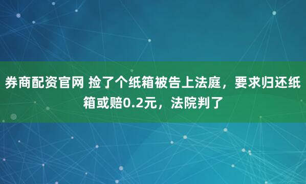 券商配资官网 捡了个纸箱被告上法庭，要求归还纸箱或赔0.2元，法院判了