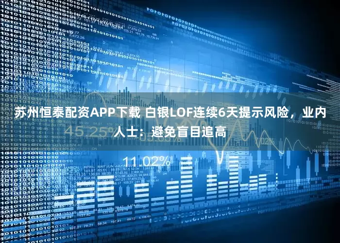 苏州恒泰配资APP下载 白银LOF连续6天提示风险，业内人士：避免盲目追高