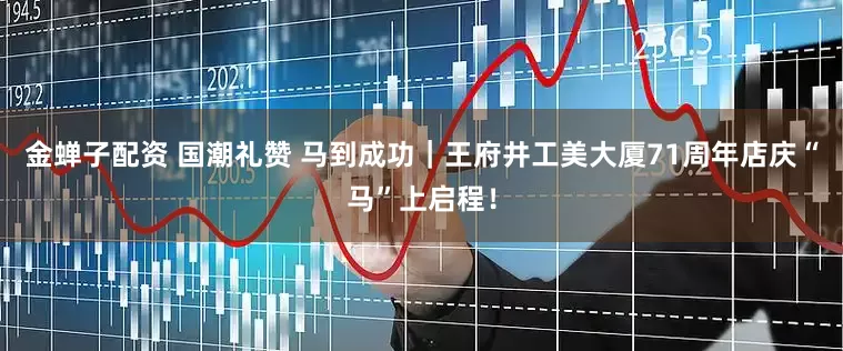 金蝉子配资 国潮礼赞 马到成功｜王府井工美大厦71周年店庆“马”上启程！