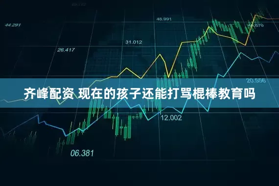 齐峰配资 现在的孩子还能打骂棍棒教育吗
