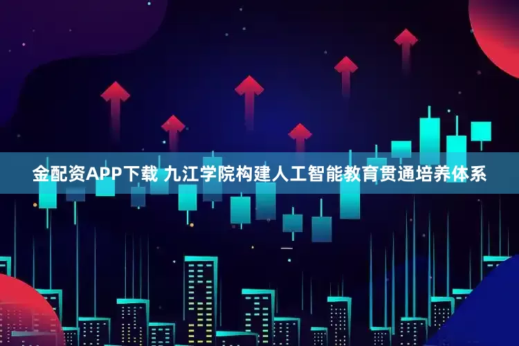 金配资APP下载 九江学院构建人工智能教育贯通培养体系
