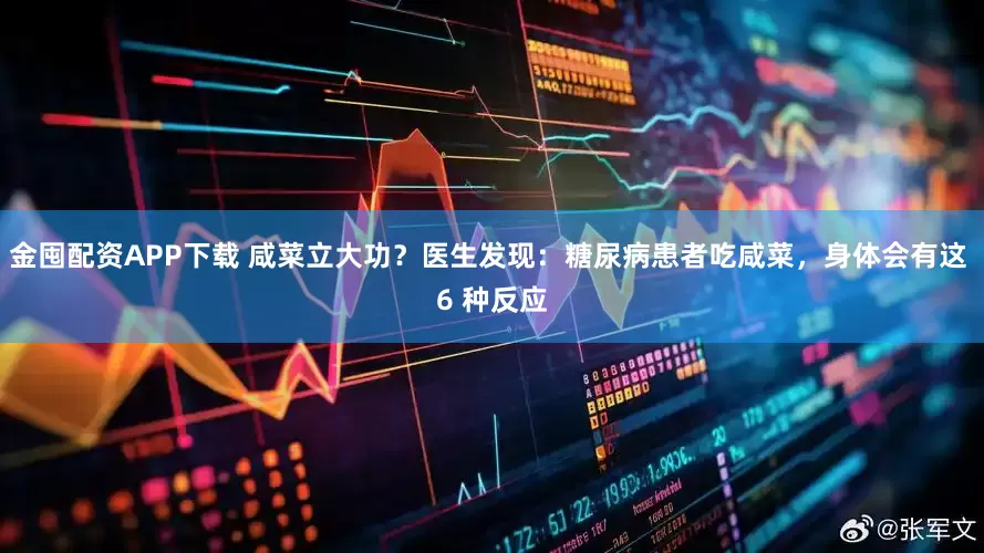 金囤配资APP下载 咸菜立大功？医生发现：糖尿病患者吃咸菜，身体会有这 6 种反应
