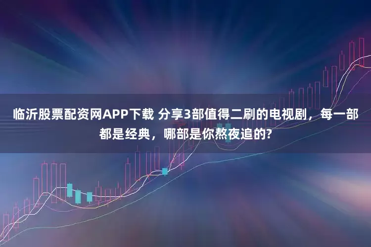 临沂股票配资网APP下载 分享3部值得二刷的电视剧，每一部都是经典，哪部是你熬夜追的?