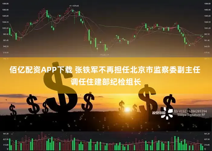 佰亿配资APP下载 张铁军不再担任北京市监察委副主任 调任住建部纪检组长