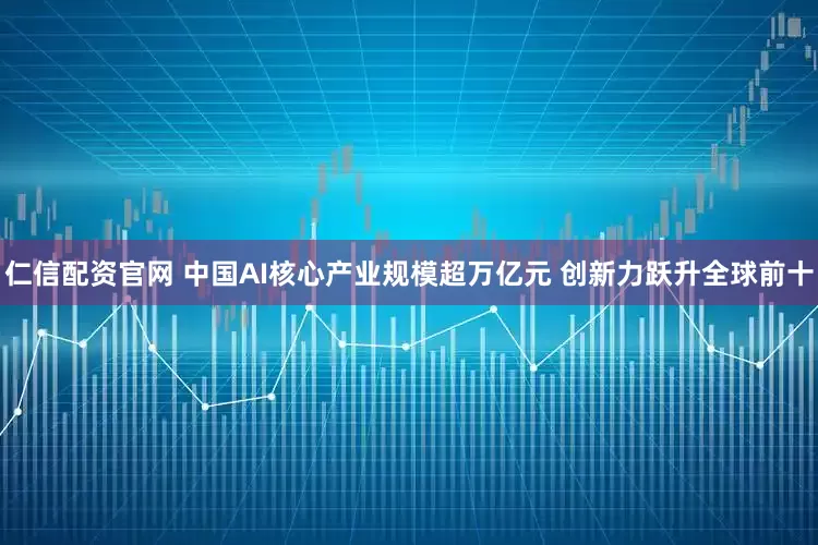 仁信配资官网 中国AI核心产业规模超万亿元 创新力跃升全球前十