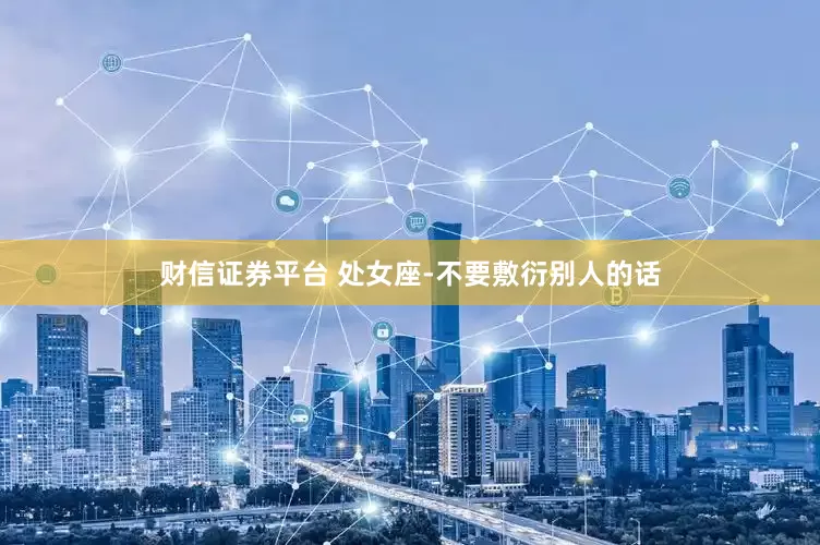 财信证券平台 处女座-不要敷衍别人的话