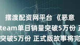 摆渡配资网平台 《恶意不息》Steam单日销量突破5万份 正式版故事将完整