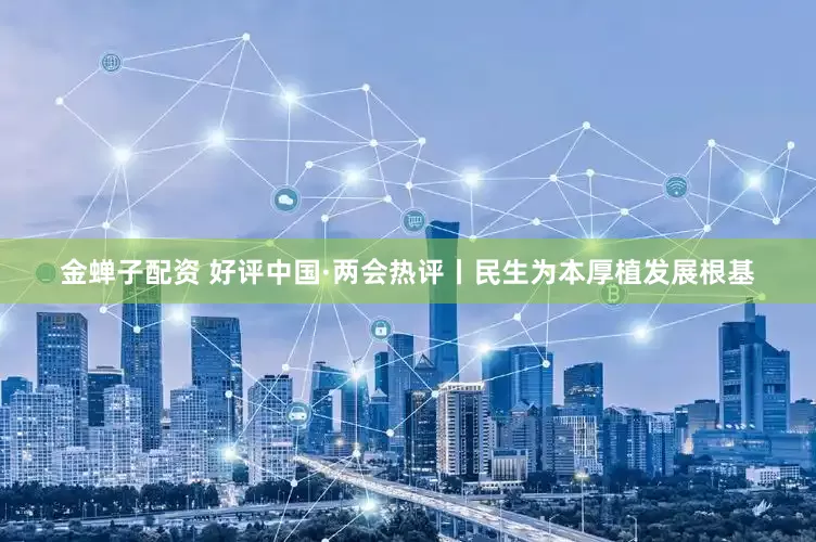金蝉子配资 好评中国·两会热评丨民生为本厚植发展根基