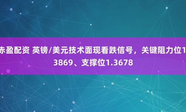 赤盈配资 英镑/美元技术面现看跌信号，关键阻力位1.3869、支撑位1.3678