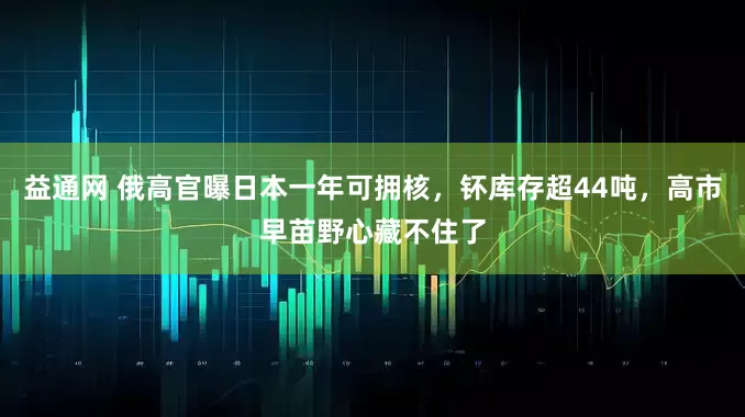 益通网 俄高官曝日本一年可拥核，钚库存超44吨，高市早苗野心藏不住了